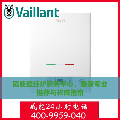 威能壁挂炉服务中心，最新专业推荐与权威指南