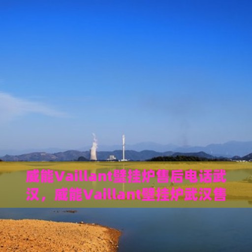 威能Vaillant壁挂炉售后电话武汉，威能Vaillant壁挂炉武汉售后服务中心电话
