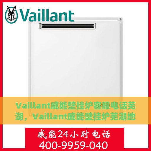 Vaillant威能壁挂炉客服电话芜湖，Vaillant威能壁挂炉芜湖地区客服热线及售后支持指南