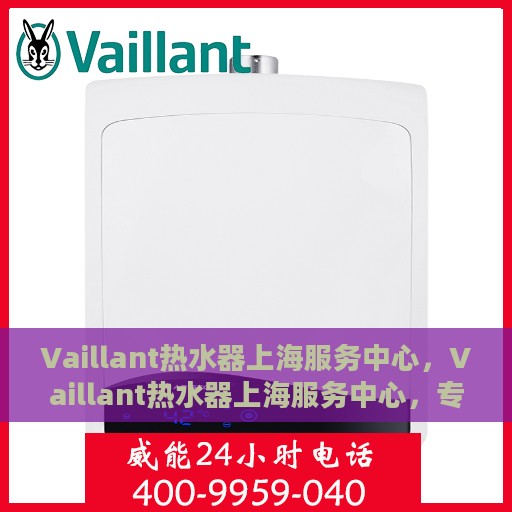 Vaillant热水器上海服务中心，Vaillant热水器上海服务中心，专业维修与优质服务并行