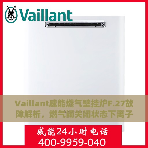 Vaillant威能燃气壁挂炉F.27故障解析，燃气阀关闭状态下离子监测信号显示有火焰如何处理