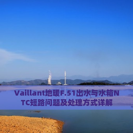 Vaillant地暖F.51出水与水箱NTC短路问题及处理方式详解