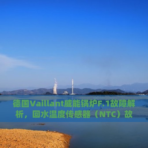 德国Vaillant威能锅炉F.1故障解析，回水温度传感器（NTC）故障处理详解