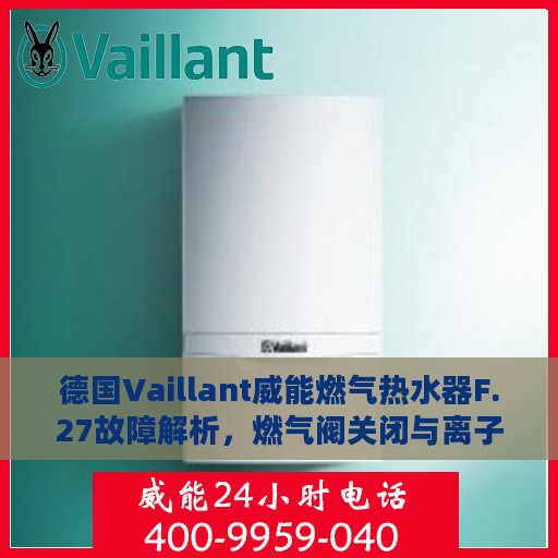 德国Vaillant威能燃气热水器F.27故障解析，燃气阀关闭与离子监测信号的冲突及处理方式