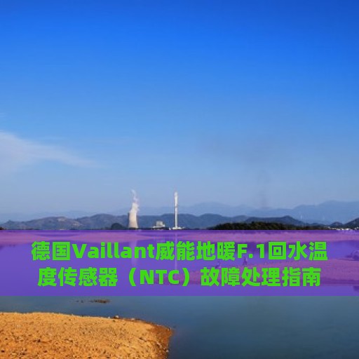 德国Vaillant威能地暖F.1回水温度传感器（NTC）故障处理指南