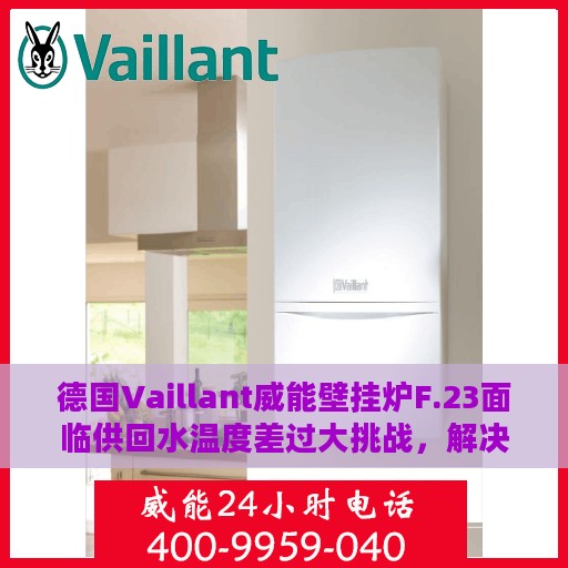 德国Vaillant威能壁挂炉F.23面临供回水温度差过大挑战，解决方法与操作指南