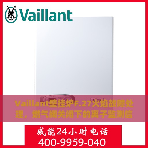Vaillant壁挂炉F.27火焰故障处理，燃气阀关闭下的离子监测信号异常解析与解决方案