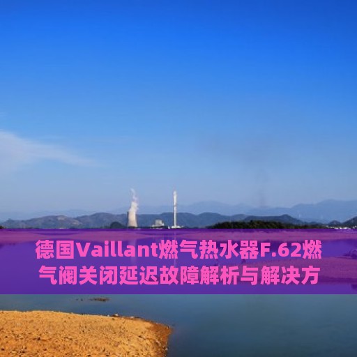 德国Vaillant燃气热水器F.62燃气阀关闭延迟故障解析与解决方案