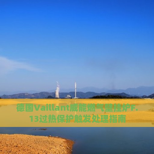 德国Vaillant威能燃气壁挂炉F.13过热保护触发处理指南