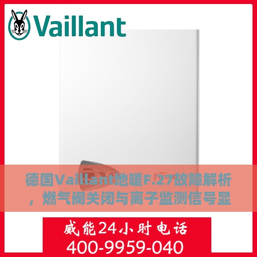 德国Vaillant地暖F.27故障解析，燃气阀关闭与离子监测信号显示有火焰的处理指南