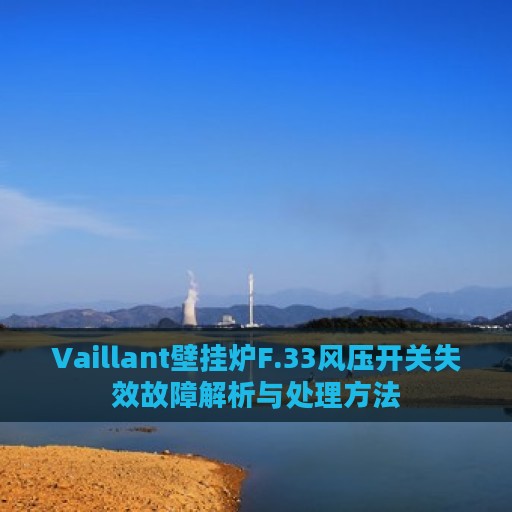 Vaillant壁挂炉F.33风压开关失效故障解析与处理方法