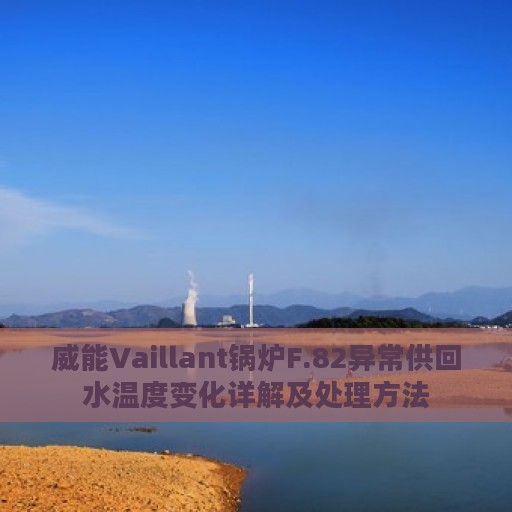 威能Vaillant锅炉F.82异常供回水温度变化详解及处理方法