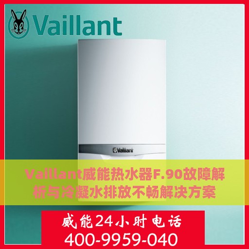 Vaillant威能热水器F.90故障解析与冷凝水排放不畅解决方案