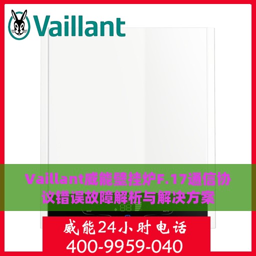 Vaillant威能壁挂炉F.17通信协议错误故障解析与解决方案