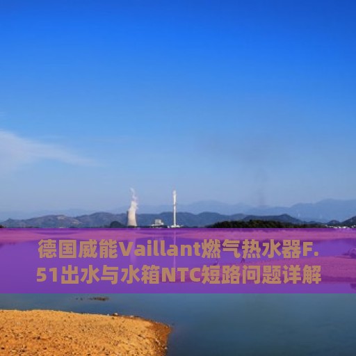 德国威能Vaillant燃气热水器F.51出水与水箱NTC短路问题详解及处理方式