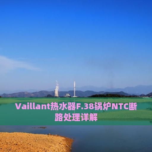 Vaillant热水器F.38锅炉NTC断路处理详解