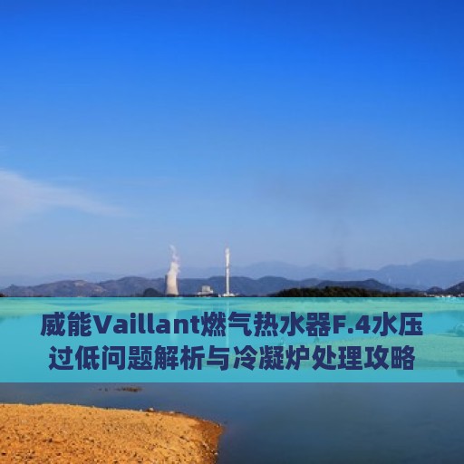 威能Vaillant燃气热水器F.4水压过低问题解析与冷凝炉处理攻略