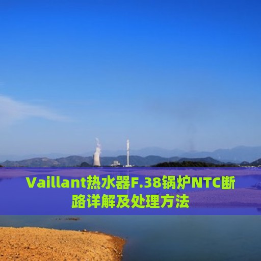 Vaillant热水器F.38锅炉NTC断路详解及处理方法