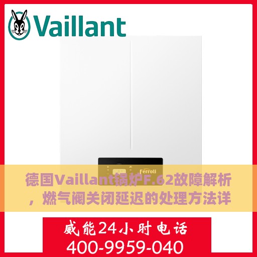 德国Vaillant锅炉F.62故障解析，燃气阀关闭延迟的处理方法详解