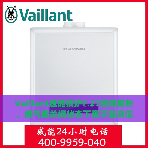 Vaillant威能锅炉F.27故障解析，燃气阀关闭状态下离子监测信号显示火焰，如何有效处理？