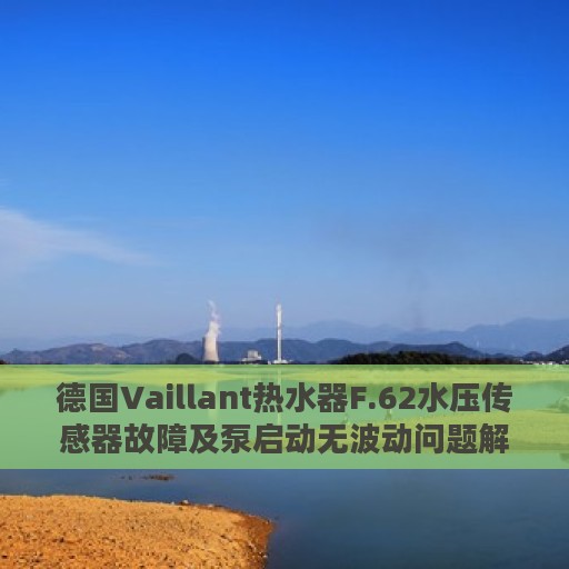 德国Vaillant热水器F.62水压传感器故障及泵启动无波动问题解析与处理方法