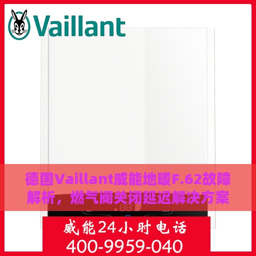 德国Vaillant威能地暖F.62故障解析，燃气阀关闭延迟解决方案