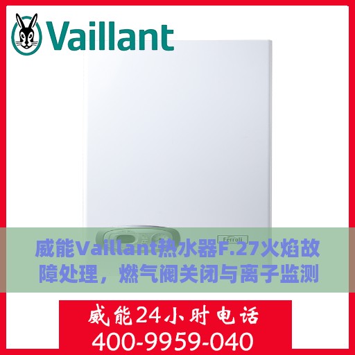 威能Vaillant热水器F.27火焰故障处理，燃气阀关闭与离子监测信号显示冲突解析