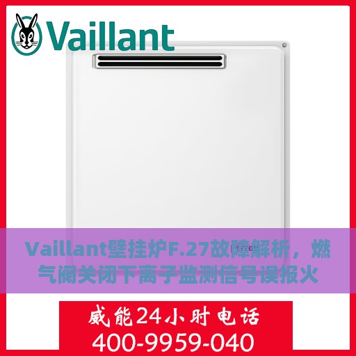 Vaillant壁挂炉F.27故障解析，燃气阀关闭下离子监测信号误报火焰，专业处理方式全解析