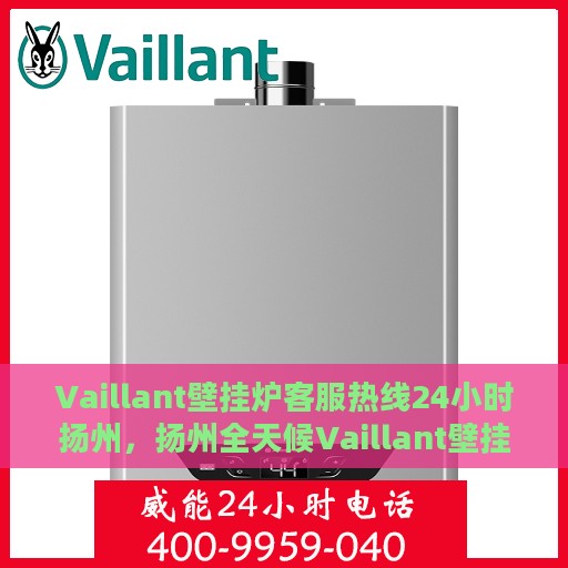 Vaillant壁挂炉客服热线24小时扬州，扬州全天候Vaillant壁挂炉客服热线，贴心服务随时在线