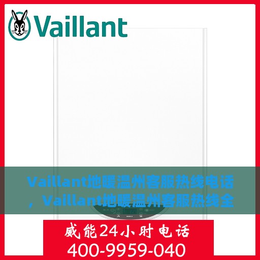 Vaillant地暖温州客服热线电话，Vaillant地暖温州客服热线全攻略，专业解答，温暖无忧