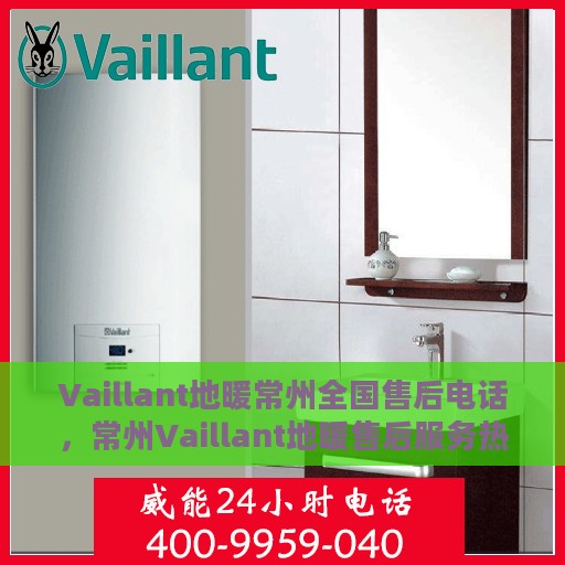 Vaillant地暖常州全国售后电话，常州Vaillant地暖售后服务热线及电话大全