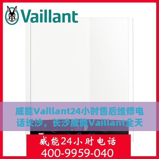 威能Vaillant24小时售后维修电话长沙，长沙威能Vaillant全天候售后维修服务热线