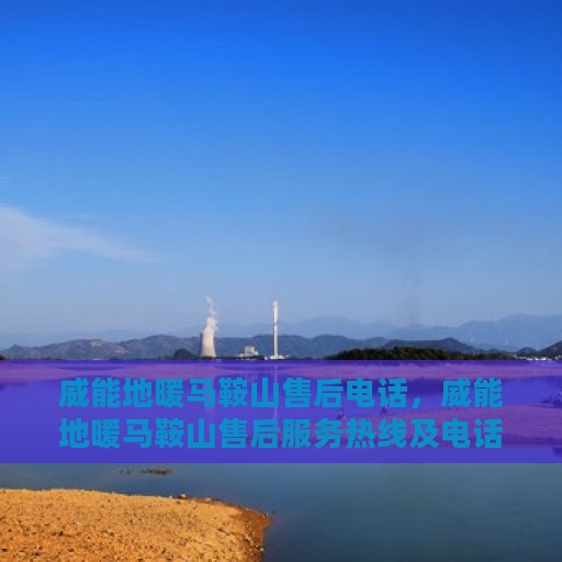 威能地暖马鞍山售后电话，威能地暖马鞍山售后服务热线及电话全攻略
