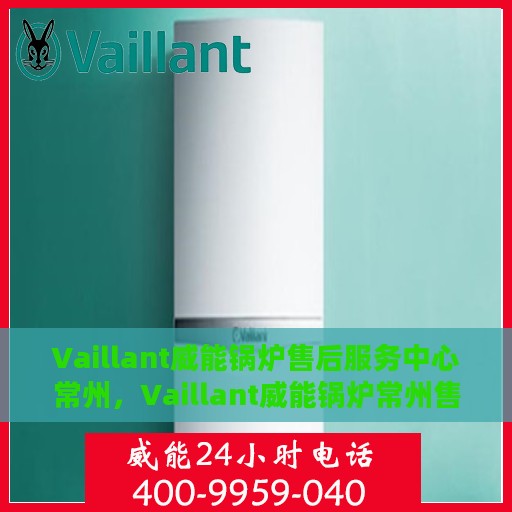 Vaillant威能锅炉售后服务中心常州，Vaillant威能锅炉常州售后服务中心，专业维修，贴心服务