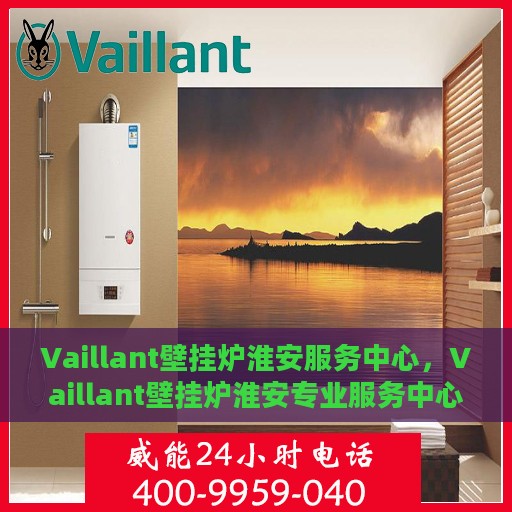 Vaillant壁挂炉淮安服务中心，Vaillant壁挂炉淮安专业服务中心，高效、贴心的家庭温暖守护者
