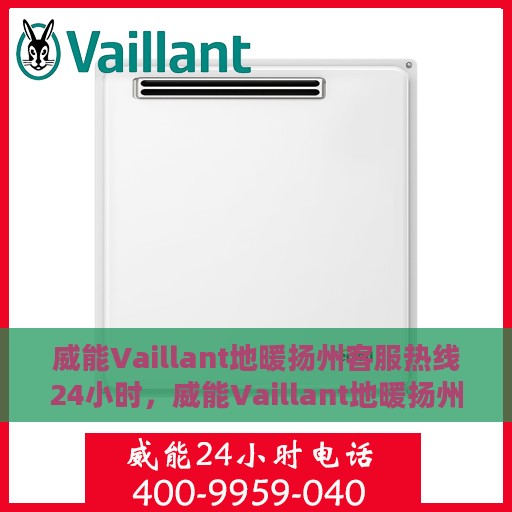 威能Vaillant地暖扬州客服热线24小时，威能Vaillant地暖扬州客服热线全天候服务热线及指南