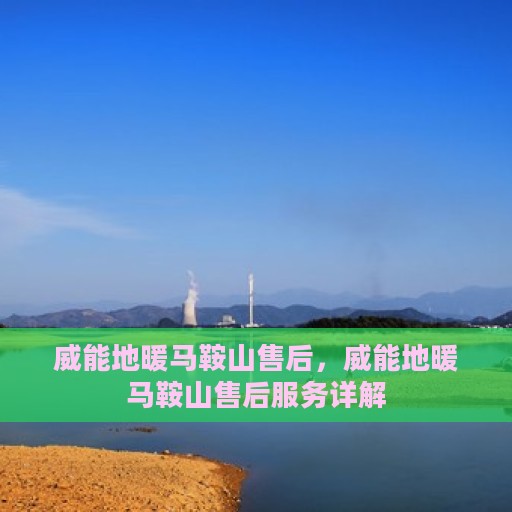 威能地暖马鞍山售后，威能地暖马鞍山售后服务详解