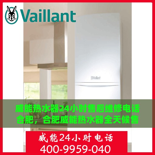 威能热水器24小时售后维修电话合肥，合肥威能热水器全天候售后维修服务热线