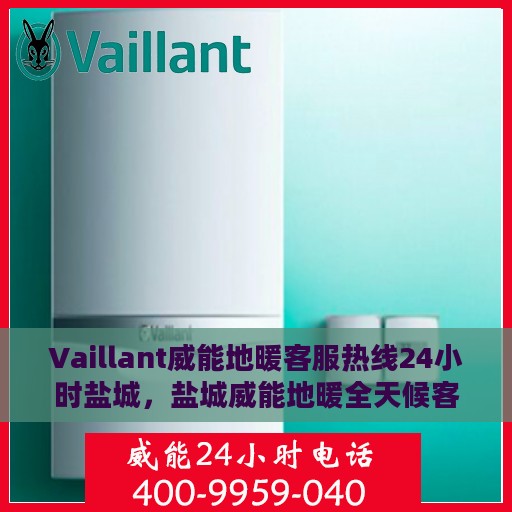 Vaillant威能地暖客服热线24小时盐城，盐城威能地暖全天候客服热线，温暖连接每一刻
