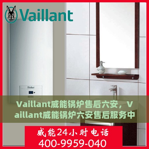 Vaillant威能锅炉售后六安，Vaillant威能锅炉六安售后服务中心，专业维修与保养支持