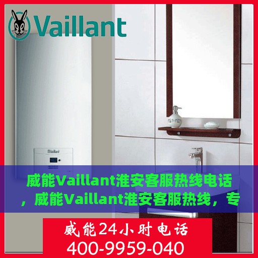 威能Vaillant淮安客服热线电话，威能Vaillant淮安客服热线，专业服务的连接桥梁