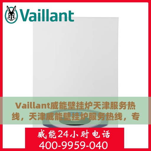 Vaillant威能壁挂炉天津服务热线，天津威能壁挂炉服务热线，专业维修与售后支持团队为您服务