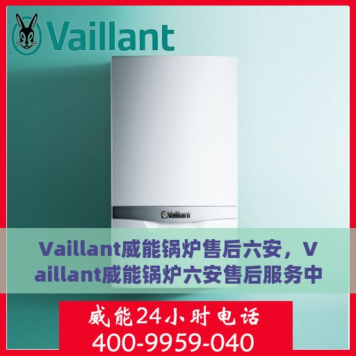 Vaillant威能锅炉售后六安，Vaillant威能锅炉六安售后服务中心，专业维修，贴心服务