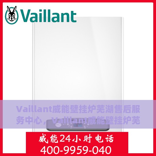 Vaillant威能壁挂炉芜湖售后服务中心，Vaillant威能壁挂炉芜湖专业售后服务中心，全方位服务，温暖您的生活