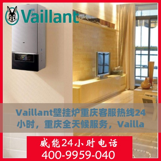 Vaillant壁挂炉重庆客服热线24小时，重庆全天候服务，Vaillant壁挂炉客服热线24小时在线支持
