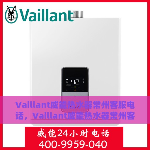 Vaillant威能热水器常州客服电话，Vaillant威能热水器常州客服热线及咨询指南