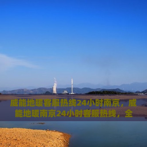 威能地暖客服热线24小时南京，威能地暖南京24小时客服热线，全天候温暖连接