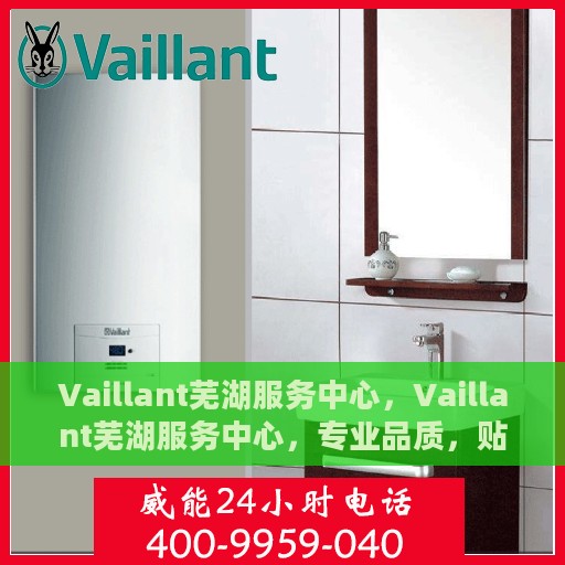 Vaillant芜湖服务中心，Vaillant芜湖服务中心，专业品质，贴心服务