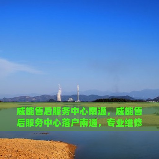 威能售后服务中心南通，威能售后服务中心落户南通，专业维修与贴心服务启动新征程