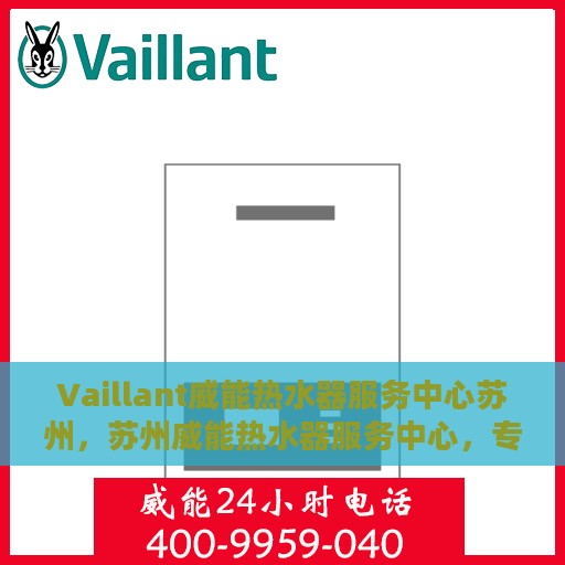 Vaillant威能热水器服务中心苏州，苏州威能热水器服务中心，专业维修与保养一站解决